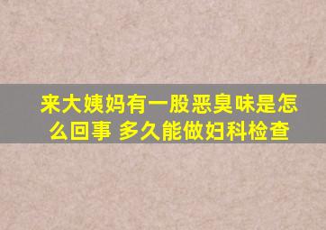 来大姨妈有一股恶臭味是怎么回事 多久能做妇科检查